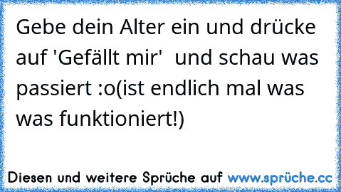 Gebe dein Alter ein und drücke auf 'Gefällt mir'  und schau was passiert :o
(ist endlich mal was was funktioniert!)