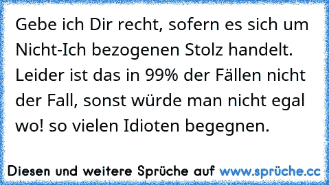 Gebe ich Dir recht, sofern es sich um Nicht-Ich bezogenen Stolz handelt. Leider ist das in 99% der Fällen nicht der Fall, sonst würde man nicht egal wo! so vielen Idioten begegnen.