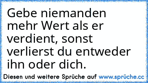 Gebe niemanden mehr Wert als er verdient, sonst verlierst du entweder ihn oder dich.