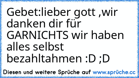 Gebet:
lieber gott ,
wir danken dir für GARNICHTS wir haben alles selbst bezahlt
ahmen :D ;D