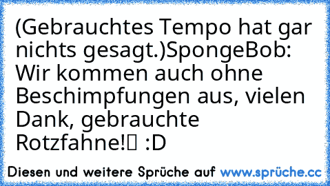 (Gebrauchtes Tempo hat gar nichts gesagt.)
SpongeBob: „Wir kommen auch ohne Beschimpfungen aus, vielen Dank, gebrauchte Rotzfahne!“ 
:D