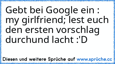 Gebt bei Google ein : my girlfriend
; lest euch den ersten vorschlag durch
und lacht :'D