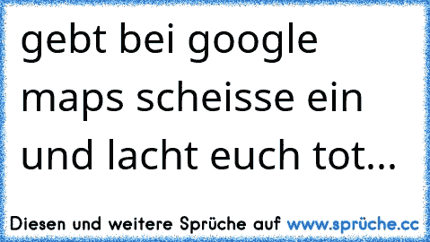 gebt bei google maps scheisse ein und lacht euch tot...