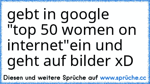 gebt in google "top 50 women on internet"
ein und geht auf bilder xD