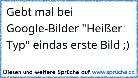 Gebt mal bei Google-Bilder "Heißer Typ" ein
das erste Bild ;)