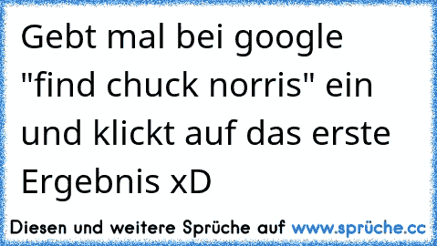 Gebt mal bei google "find chuck norris" ein und klickt auf das erste Ergebnis xD