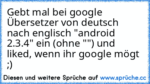 Gebt mal bei google Übersetzer von deutsch nach englisch "android 2.3.4" ein (ohne "") und liked, wenn ihr google mögt ;)