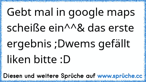 Gebt mal in google maps scheiße ein^^
& das erste ergebnis ;D
wems gefällt liken bitte :D