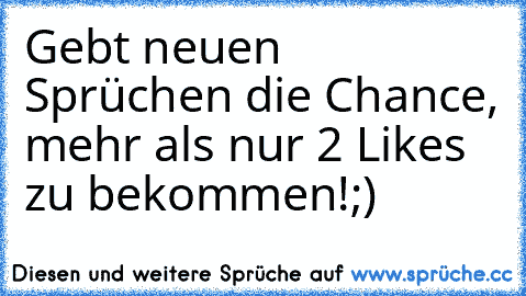 Gebt neuen Sprüchen die Chance, mehr als nur 2 Likes zu bekommen!
;)