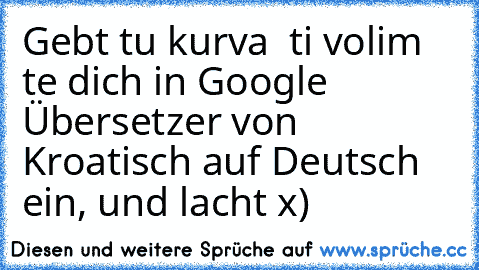 Gebt tu kurva  ti volim te dich in Google Übersetzer von Kroatisch auf Deutsch ein, und lacht x)