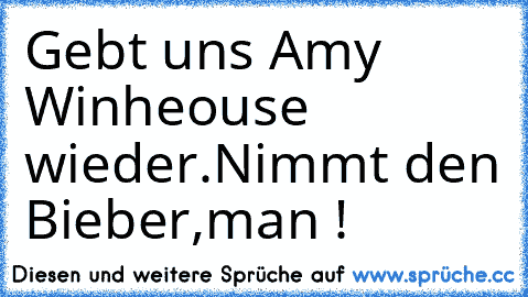 Gebt uns Amy Winheouse wieder.
Nimmt den Bieber,man !