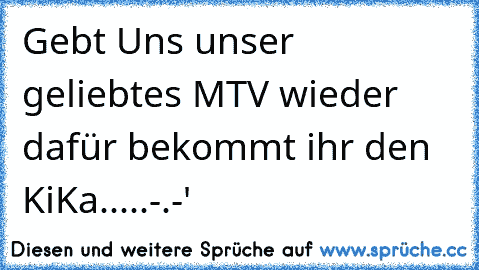 Gebt Uns unser geliebtes MTV wieder dafür bekommt ihr den KiKa.....-.-'