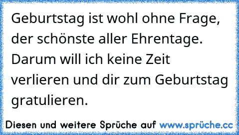 Geburtstag ist wohl ohne Frage, der schönste aller Ehrentage. Darum will ich keine Zeit verlieren und dir zum Geburtstag gratulieren.