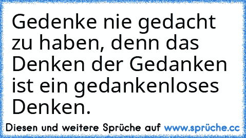 Gedenke nie gedacht zu haben, denn das Denken der Gedanken ist ein gedankenloses Denken.