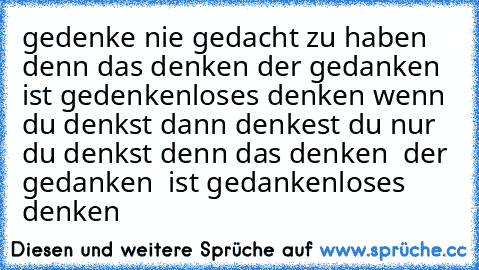 gedenke nie gedacht zu haben denn das denken der gedanken ist gedenkenloses denken wenn du denkst dann denkest du nur du denkst denn das denken  der gedanken  ist gedankenloses denken