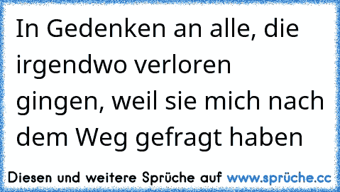 In Gedenken an alle, die irgendwo verloren gingen, weil sie mich nach dem Weg gefragt haben