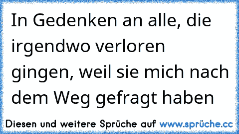 In Gedenken an alle, die irgendwo verloren gingen, weil sie mich nach dem Weg gefragt haben 