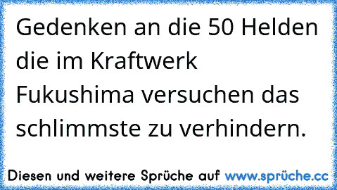 Gedenken an die 50 Helden die im Kraftwerk Fukushima versuchen das schlimmste zu verhindern.