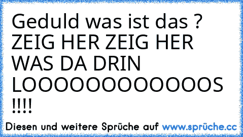 Geduld was ist das ? ZEIG HER ZEIG HER WAS DA DRIN LOOOOOOOOOOOOS !!!!