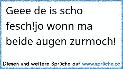 Geee de is scho fesch!
jo wonn ma beide augen zurmoch!