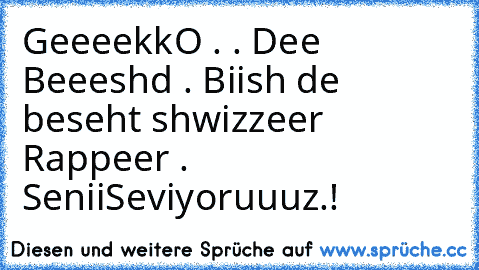 GeeeekkO . ♥. Dee Beeeshd ♥. Biish de beseht shwizzeer Rappeer . ♥ SeniiSeviyoruuuz.! ♥