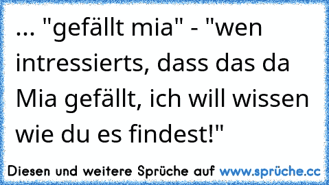 ... "gefällt mia" - "wen intressierts, dass das da Mia gefällt, ich will wissen wie du es findest!"