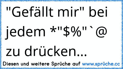 "Gefällt mir" bei jedem *"§$%§"`@ zu drücken...