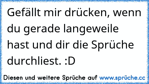 Gefällt mir drücken, wenn du gerade langeweile hast und dir die Sprüche durchliest. :D