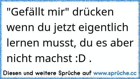 "Gefällt mir" drücken wenn du jetzt eigentlich lernen musst, du es aber nicht machst :D .