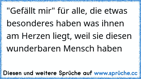 "Gefällt mir" für alle, die etwas besonderes haben was ihnen am Herzen liegt, weil sie diesen wunderbaren Mensch haben ♥