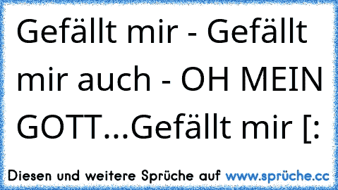 Gefällt mir - Gefällt mir auch - OH MEIN GOTT...Gefällt mir [: