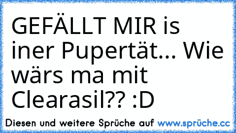 GEFÄLLT MIR is iner Pupertät... Wie wärs ma mit Clearasil?? :D