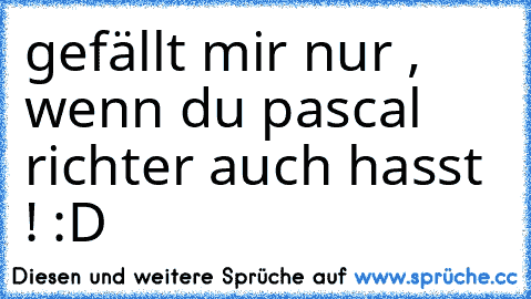 gefällt mir nur , wenn du pascal richter auch hasst ! :D