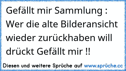 Gefällt mir Sammlung : Wer die alte Bilderansicht wieder zurückhaben will drückt Gefällt mir !!