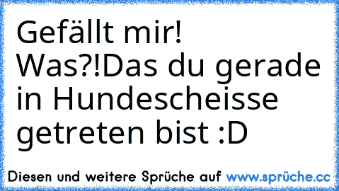 Gefällt mir! 
Was?!
Das du gerade in Hundescheisse getreten bist :D