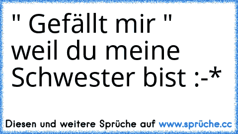 " Gefällt mir " weil du meine Schwester bist :-*