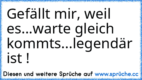 Gefällt mir, weil es...warte gleich kommts...legendär ist !