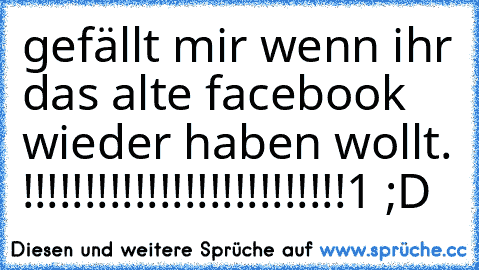 gefällt mir wenn ihr das alte facebook wieder haben wollt. !!!!!!!!!!!!!!!!!!!!!!!!!!1 ;D