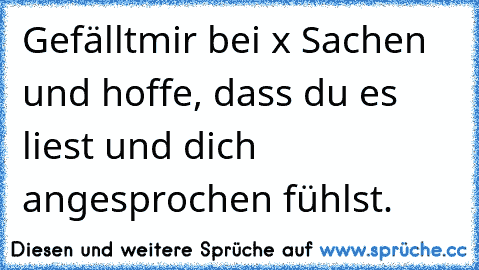 Gefälltmir bei x Sachen und hoffe, dass du es liest und dich angesprochen fühlst.