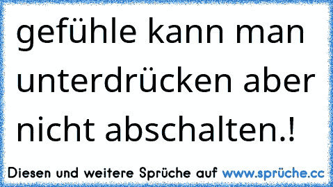 gefühle kann man unterdrücken aber nicht abschalten.!