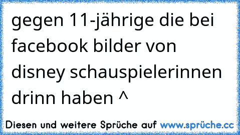 gegen 11-jährige die bei facebook bilder von disney schauspielerinnen drinn haben ^