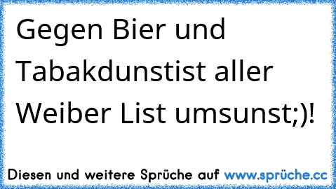 Gegen Bier und Tabakdunst
ist aller Weiber List umsunst;)!