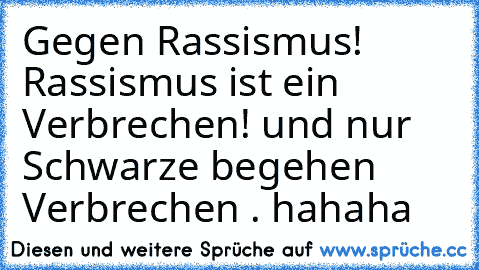 Gegen Rassismus! Rassismus ist ein Verbrechen! und nur Schwarze begehen Verbrechen . hahaha