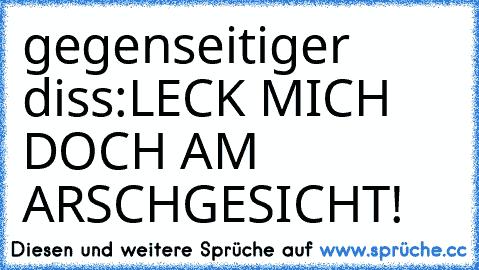 gegenseitiger diss:
LECK MICH DOCH AM ARSCHGESICHT!