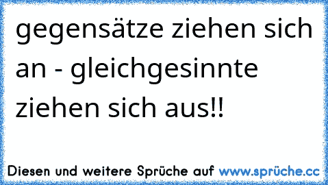 gegensätze ziehen sich an - gleichgesinnte ziehen sich aus!!