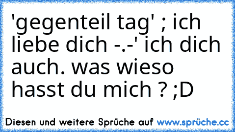 'gegenteil tag' ; ich liebe dich -.-' ich dich auch. was wieso hasst du mich ? ;D