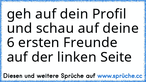 geh auf dein Profil und schau auf deine 6 ersten Freunde auf der linken Seite