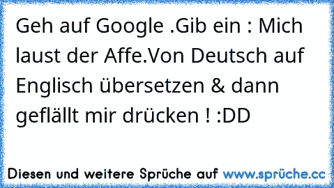 Geh auf Google .
Gib ein : Mich laust der Affe.
Von Deutsch auf Englisch übersetzen & dann geflällt mir drücken ! :DD