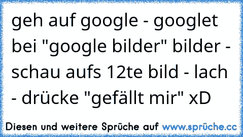 geh auf google - googlet bei "google bilder" bilder - schau aufs 12te bild - lach - drücke "gefällt mir" xD