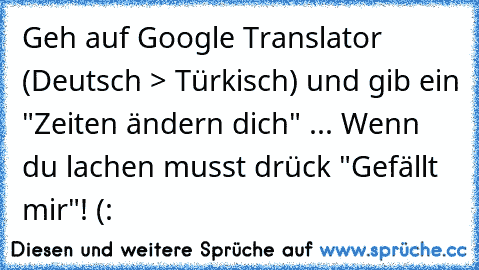 Geh auf Google Translator (Deutsch > Türkisch) und gib ein "Zeiten ändern dich" ... Wenn du lachen musst drück "Gefällt mir"! (: